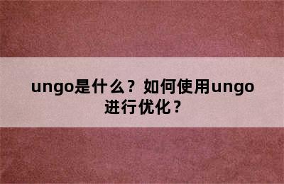 ungo是什么？如何使用ungo进行优化？