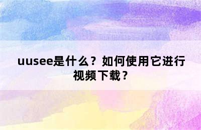 uusee是什么？如何使用它进行视频下载？