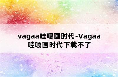 vagaa哇嘎画时代-Vagaa哇嘎画时代下载不了