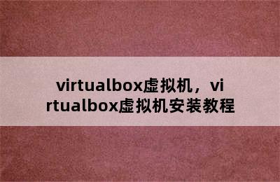 virtualbox虚拟机，virtualbox虚拟机安装教程