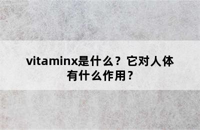 vitaminx是什么？它对人体有什么作用？