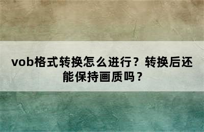 vob格式转换怎么进行？转换后还能保持画质吗？