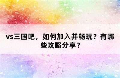 vs三国吧，如何加入并畅玩？有哪些攻略分享？