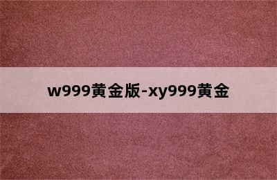 w999黄金版-xy999黄金