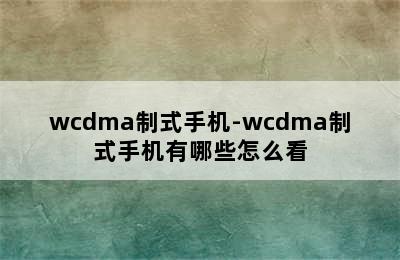 wcdma制式手机-wcdma制式手机有哪些怎么看