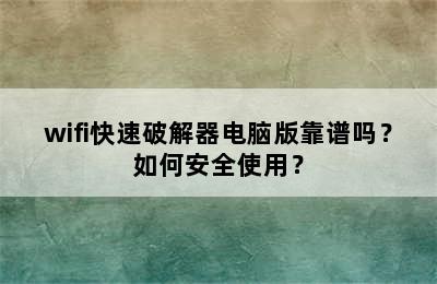 wifi快速破解器电脑版靠谱吗？如何安全使用？