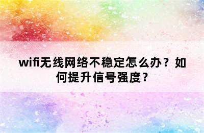 wifi无线网络不稳定怎么办？如何提升信号强度？