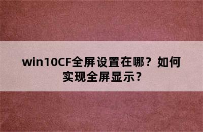 win10CF全屏设置在哪？如何实现全屏显示？