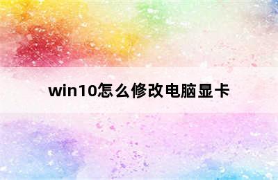 win10怎么修改电脑显卡