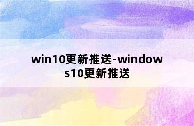 win10更新推送-windows10更新推送