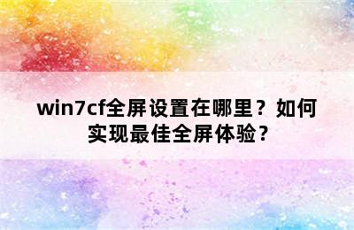 win7cf全屏设置在哪里？如何实现最佳全屏体验？