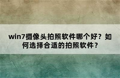 win7摄像头拍照软件哪个好？如何选择合适的拍照软件？