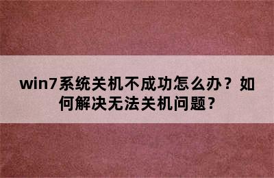 win7系统关机不成功怎么办？如何解决无法关机问题？