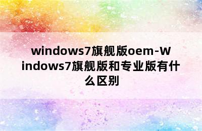 windows7旗舰版oem-Windows7旗舰版和专业版有什么区别