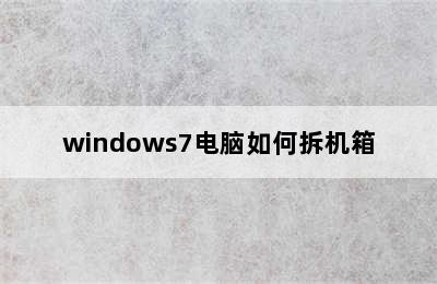 windows7电脑如何拆机箱