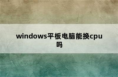 windows平板电脑能换cpu吗