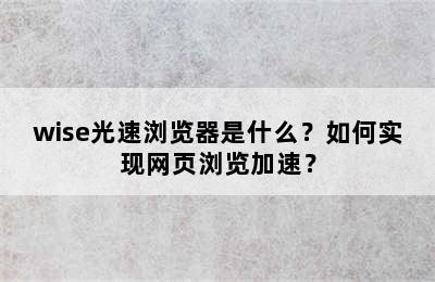 wise光速浏览器是什么？如何实现网页浏览加速？