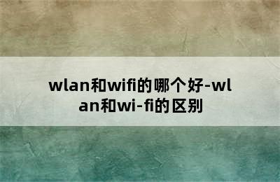wlan和wifi的哪个好-wlan和wi-fi的区别