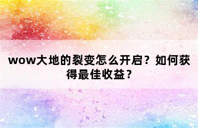 wow大地的裂变怎么开启？如何获得最佳收益？