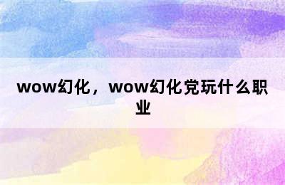 wow幻化，wow幻化党玩什么职业