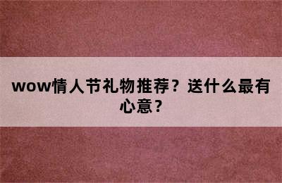 wow情人节礼物推荐？送什么最有心意？