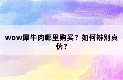 wow犀牛肉哪里购买？如何辨别真伪？