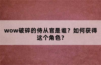 wow破碎的侍从官是谁？如何获得这个角色？