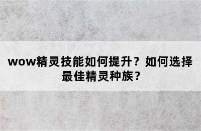 wow精灵技能如何提升？如何选择最佳精灵种族？