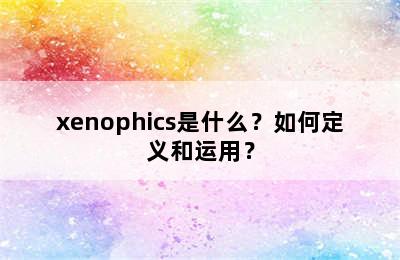 xenophics是什么？如何定义和运用？