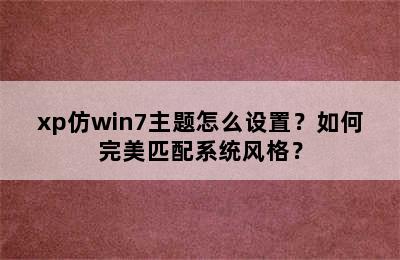 xp仿win7主题怎么设置？如何完美匹配系统风格？