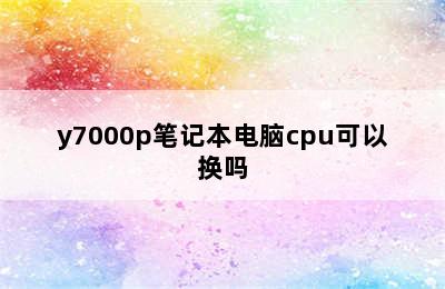 y7000p笔记本电脑cpu可以换吗