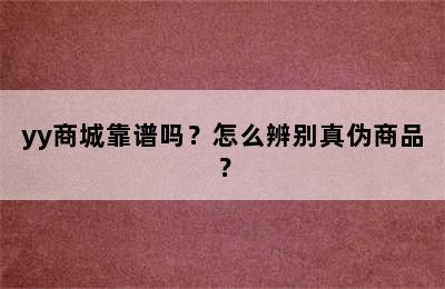 yy商城靠谱吗？怎么辨别真伪商品？