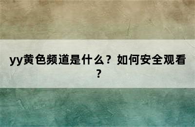 yy黄色频道是什么？如何安全观看？