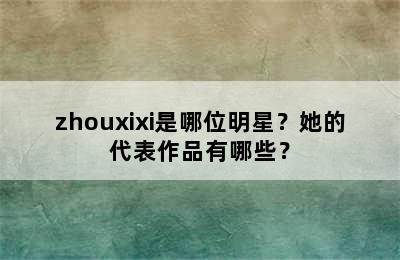 zhouxixi是哪位明星？她的代表作品有哪些？