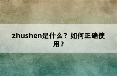 zhushen是什么？如何正确使用？