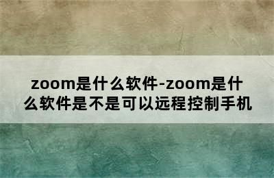 zoom是什么软件-zoom是什么软件是不是可以远程控制手机