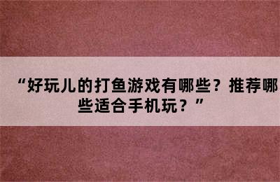 “好玩儿的打鱼游戏有哪些？推荐哪些适合手机玩？”