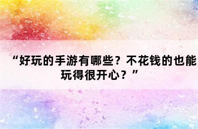 “好玩的手游有哪些？不花钱的也能玩得很开心？”