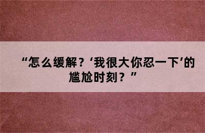 “怎么缓解？‘我很大你忍一下’的尴尬时刻？”