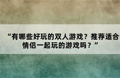 “有哪些好玩的双人游戏？推荐适合情侣一起玩的游戏吗？”