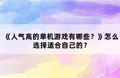 《人气高的单机游戏有哪些？》怎么选择适合自己的？