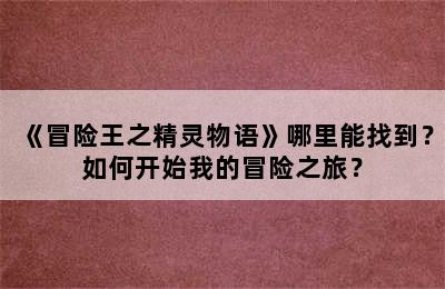 《冒险王之精灵物语》哪里能找到？如何开始我的冒险之旅？