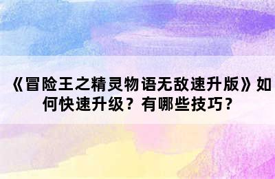 《冒险王之精灵物语无敌速升版》如何快速升级？有哪些技巧？