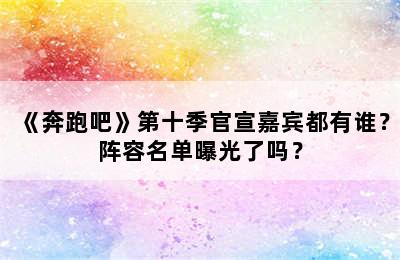 《奔跑吧》第十季官宣嘉宾都有谁？阵容名单曝光了吗？