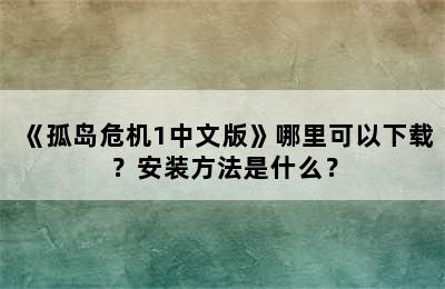 《孤岛危机1中文版》哪里可以下载？安装方法是什么？