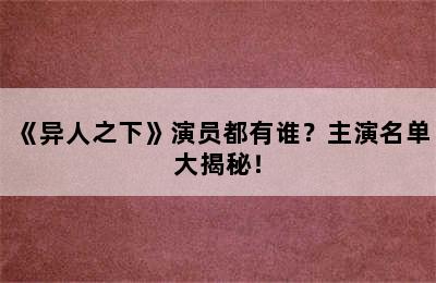 《异人之下》演员都有谁？主演名单大揭秘！