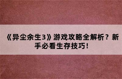 《异尘余生3》游戏攻略全解析？新手必看生存技巧！