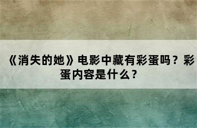 《消失的她》电影中藏有彩蛋吗？彩蛋内容是什么？