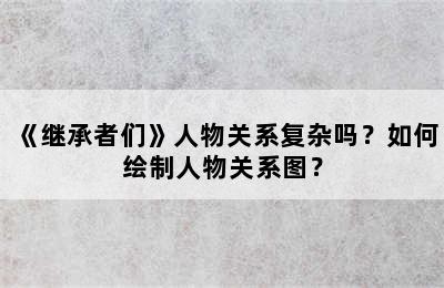 《继承者们》人物关系复杂吗？如何绘制人物关系图？