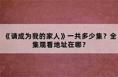 《请成为我的家人》一共多少集？全集观看地址在哪？